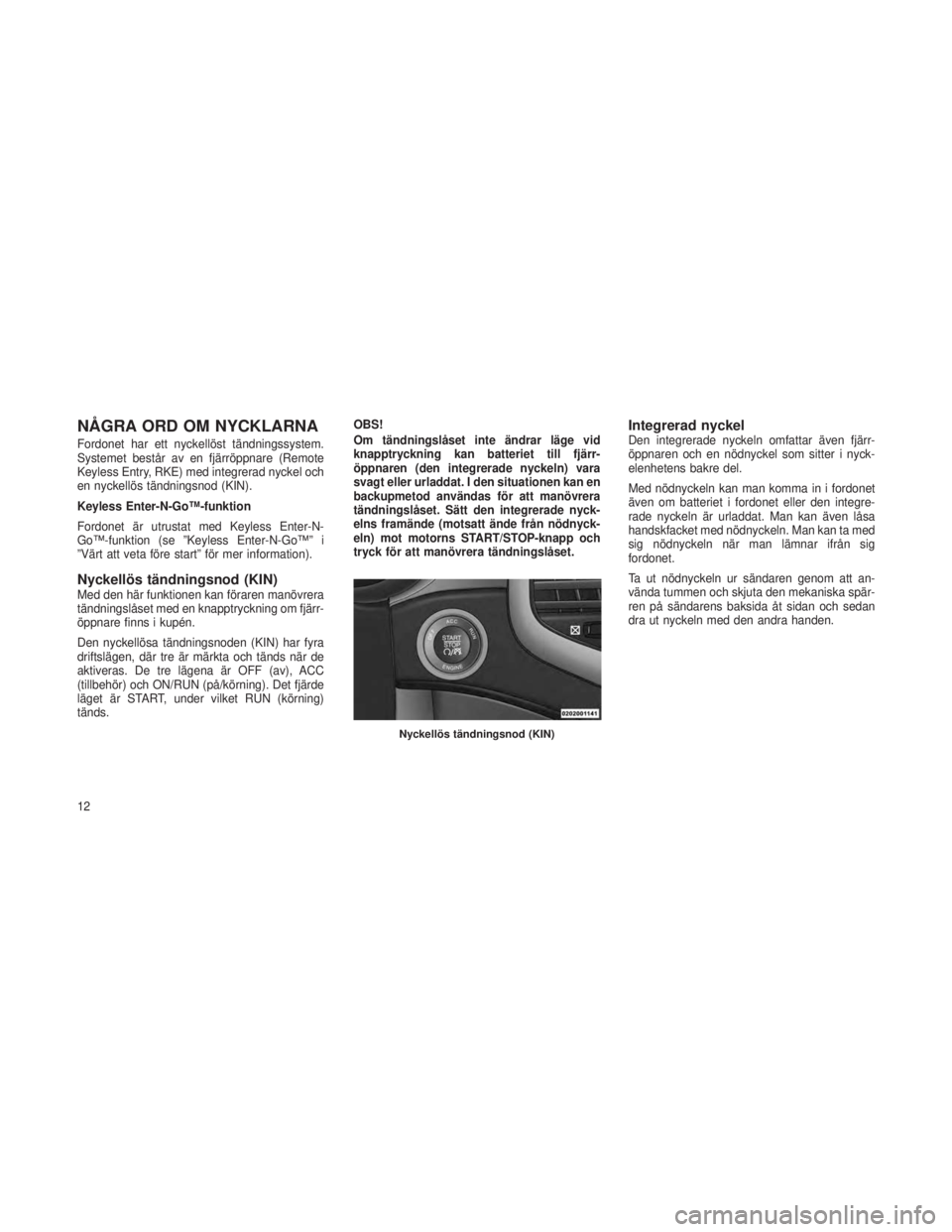 JEEP GRAND CHEROKEE 2013  Drift- och underhållshandbok (in Swedish) NÅGRA ORD OM NYCKLARNA
Fordonet har ett nyckellöst tändningssystem.
Systemet består av en fjärröppnare (Remote
Keyless Entry, RKE) med integrerad nyckel och
en nyckellös tändningsnod (KIN).
Ke