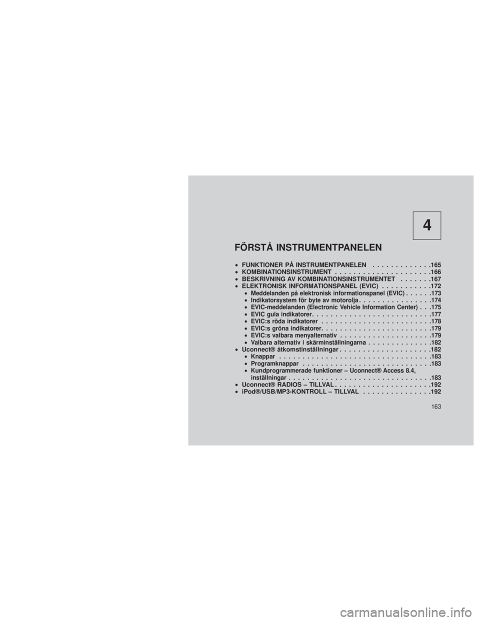 JEEP GRAND CHEROKEE 2013 Drift- och underhållshandbok (in Swedish) 4
FÖRSTÅ INSTRUMENTPANELEN
•FUNKTIONER PÅ INSTRUMENTPANELEN .............165
• KOMBINATIONSINSTRUMENT .....................166
• BESKRIVNING AV KOMBINATIONSINSTRUMENTET .......167
• ELEKTRO JEEP GRAND CHEROKEE 2013 Drift- och underhållshandbok (in Swedish) 4
FÖRSTÅ INSTRUMENTPANELEN
•FUNKTIONER PÅ INSTRUMENTPANELEN .............165
• KOMBINATIONSINSTRUMENT .....................166
• BESKRIVNING AV KOMBINATIONSINSTRUMENTET .......167
• ELEKTRO