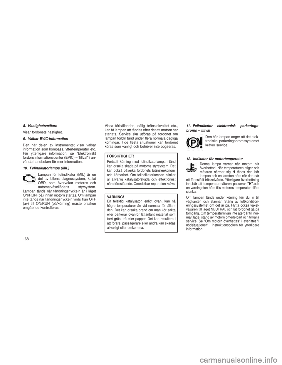 JEEP GRAND CHEROKEE 2013  Drift- och underhållshandbok (in Swedish) 8. Hastighetsmätare
Visar fordonets hastighet.
9. Valbar EVIC-information
Den här delen av instrumentet visar valbar
information som kompass, yttertemperatur etc.
För ytterligare information, se