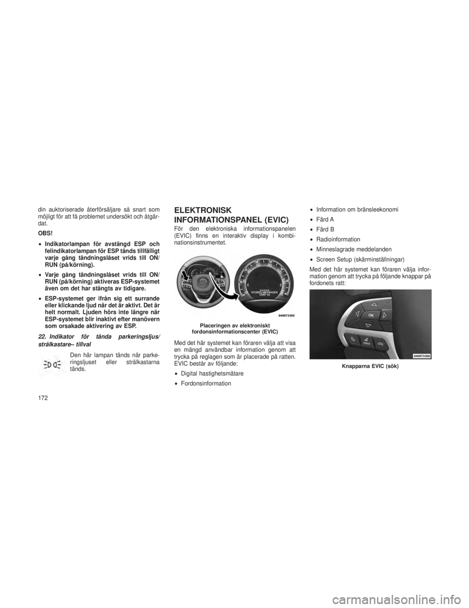 JEEP GRAND CHEROKEE 2013  Drift- och underhållshandbok (in Swedish) din auktoriserade återförsäljare så snart som
möjligt för att få problemet undersökt och åtgär-
dat.
OBS!
•Indikatorlampan för avstängd ESP och
felindikatorlampan för ESP tänds tillfä