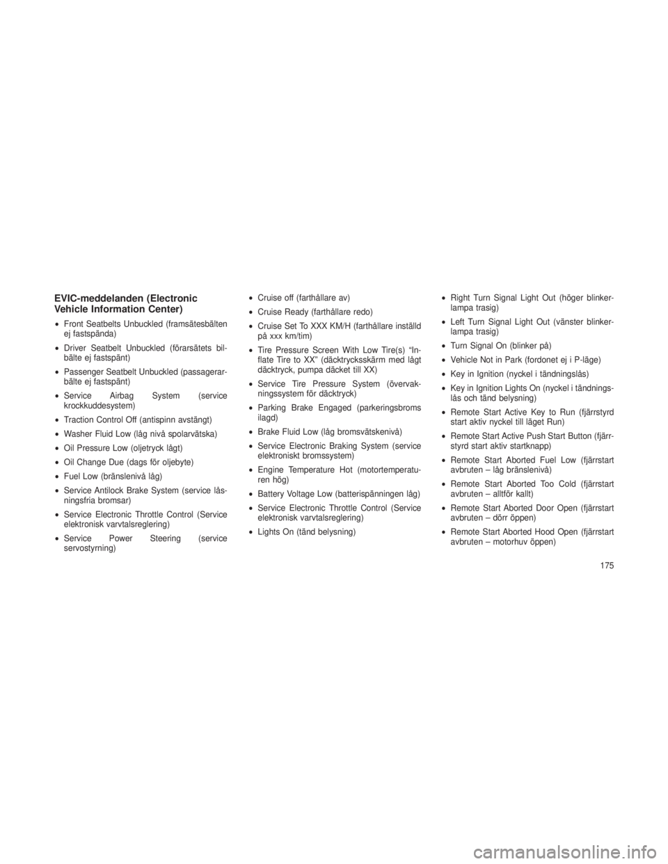 JEEP GRAND CHEROKEE 2013  Drift- och underhållshandbok (in Swedish) EVIC-meddelanden (Electronic
Vehicle Information Center)
•Front Seatbelts Unbuckled (framsätesbälten
ej fastspända)
• Driver Seatbelt Unbuckled (förarsätets bil-
bälte ej fastspänt)
• Pas