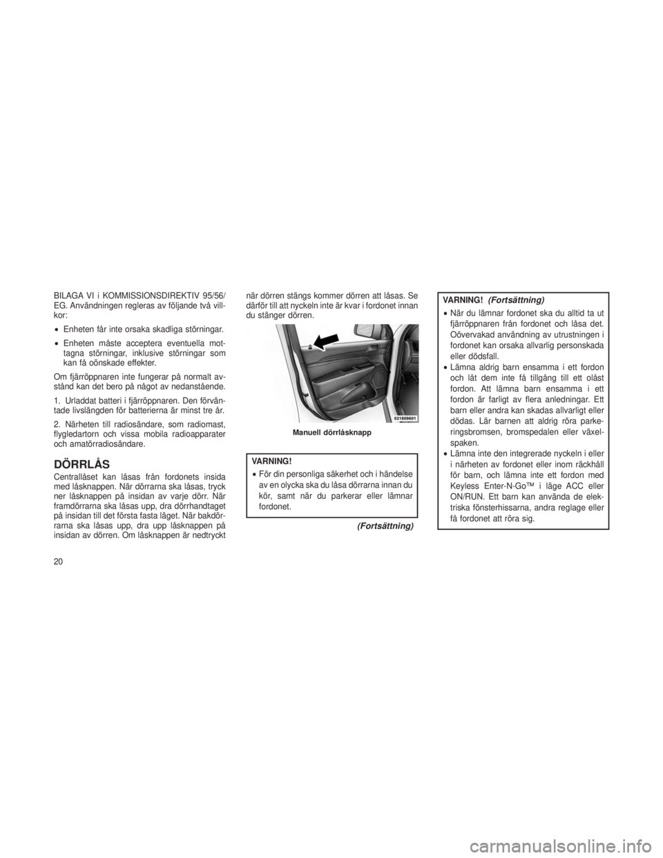 JEEP GRAND CHEROKEE 2016  Drift- och underhållshandbok (in Swedish) BILAGA VI i KOMMISSIONSDIREKTIV 95/56/
EG. Användningen regleras av följande två vill-
kor:
•Enheten får inte orsaka skadliga störningar.
• Enheten måste acceptera eventuella mot-
tagna stö