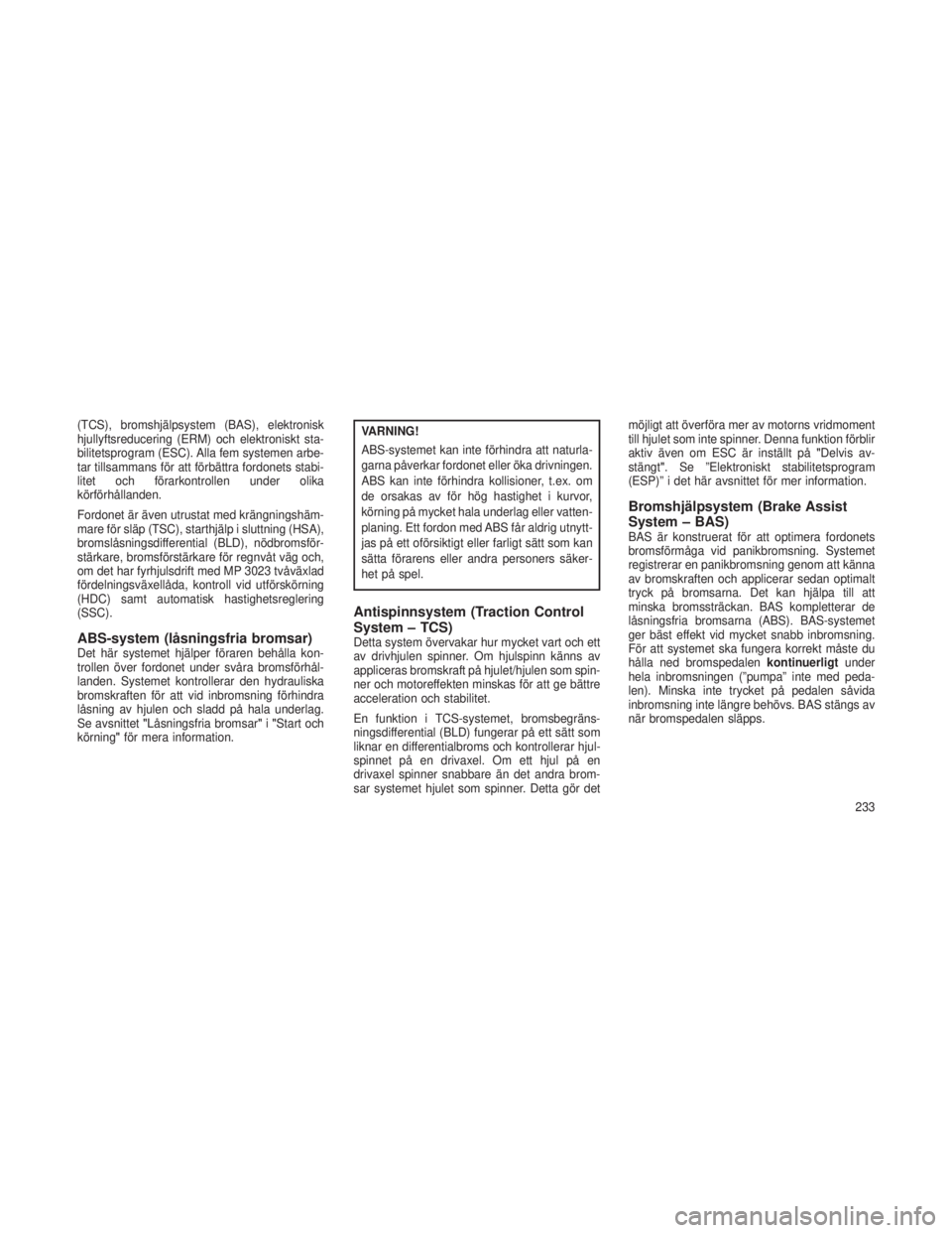 JEEP GRAND CHEROKEE 2014  Drift- och underhållshandbok (in Swedish) (TCS), bromshjälpsystem (BAS), elektronisk
hjullyftsreducering (ERM) och elektroniskt sta-
bilitetsprogram (ESC). Alla fem systemen arbe-
tar tillsammans för att förbättra fordonets stabi-
litet o