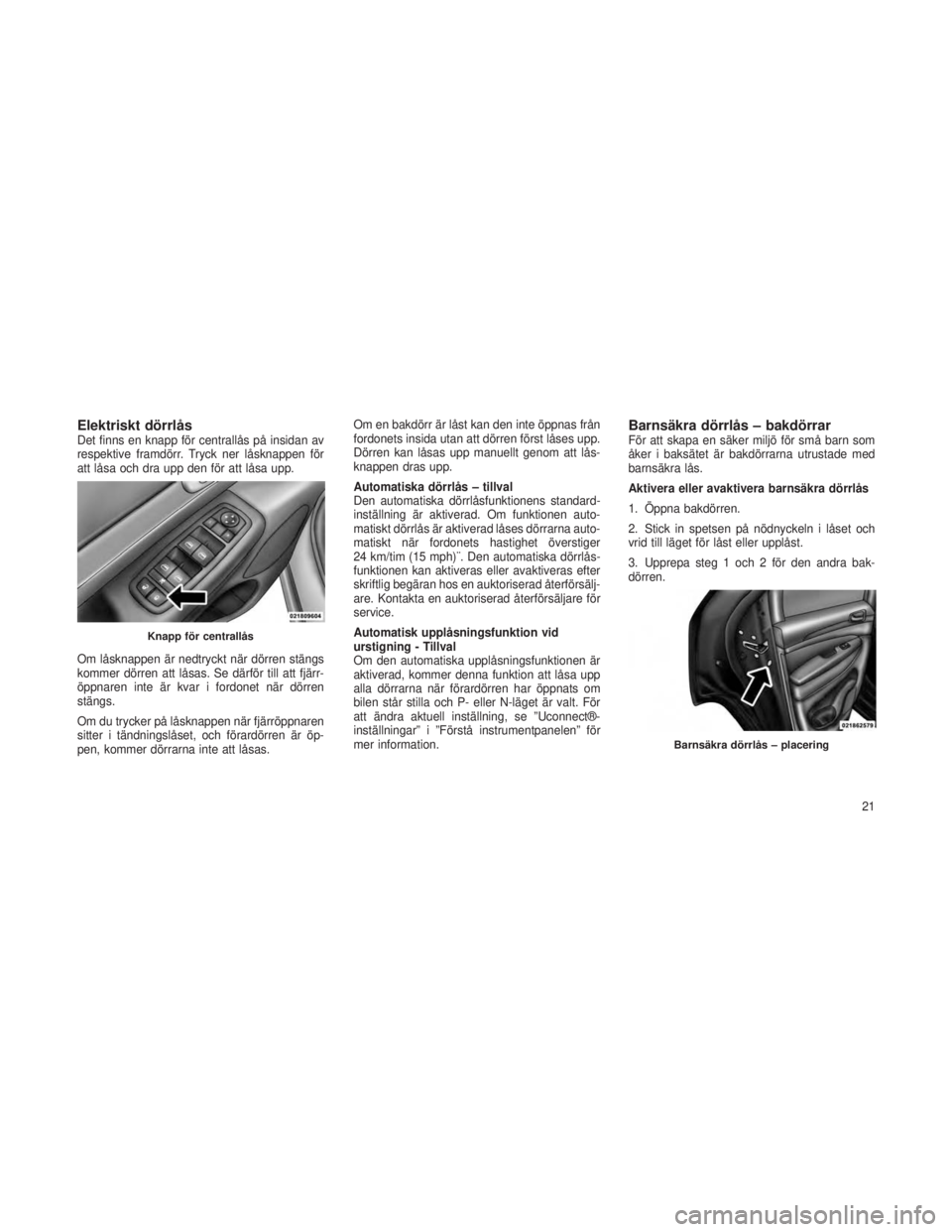 JEEP GRAND CHEROKEE 2013 Drift- och underhållshandbok (in Swedish) Elektriskt dörrlåsDet finns en knapp för centrallås på insidan av
respektive framdörr. Tryck ner låsknappen för
att låsa och dra upp den för att låsa upp.
Om låsknappen är nedtryckt när JEEP GRAND CHEROKEE 2013 Drift- och underhållshandbok (in Swedish) Elektriskt dörrlåsDet finns en knapp för centrallås på insidan av
respektive framdörr. Tryck ner låsknappen för
att låsa och dra upp den för att låsa upp.
Om låsknappen är nedtryckt när