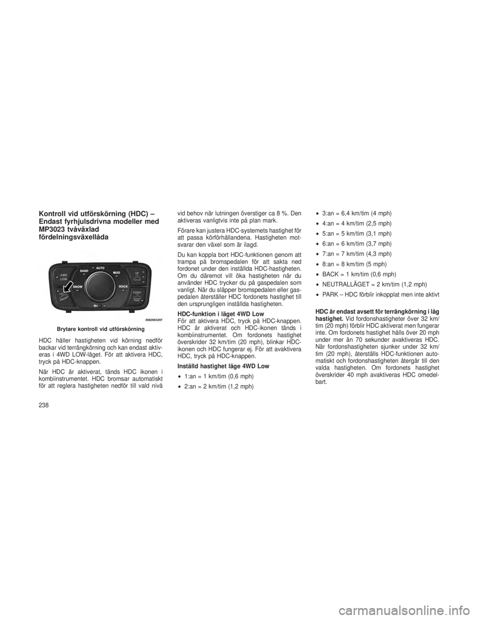 JEEP GRAND CHEROKEE 2016  Drift- och underhållshandbok (in Swedish) Kontroll vid utförskörning (HDC) –
Endast fyrhjulsdrivna modeller med
MP3023 tvåväxlad
fördelningsväxellåda
HDC håller hastigheten vid körning nedför
backar vid terrängkörning och kan en