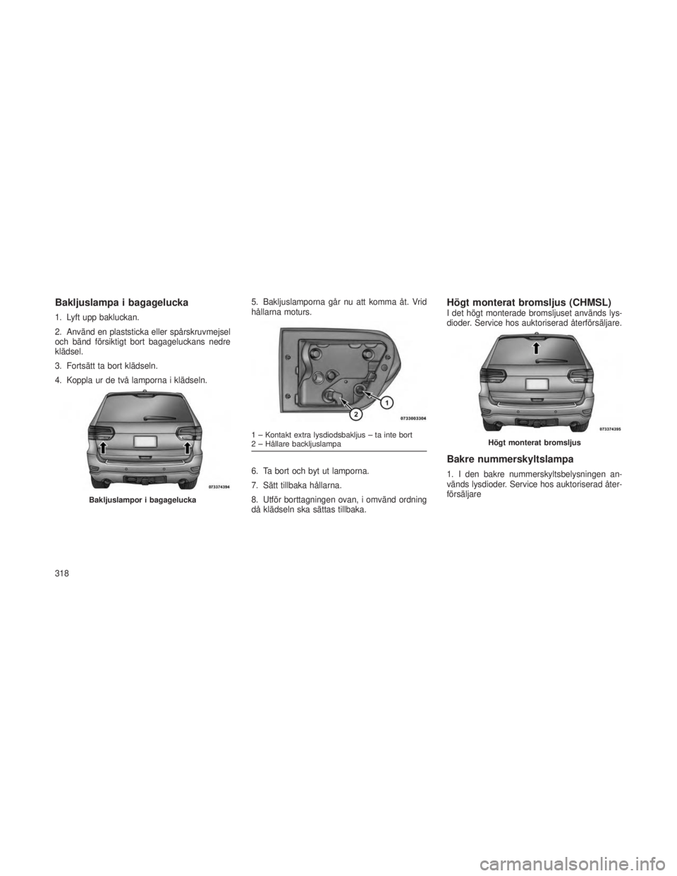 JEEP GRAND CHEROKEE 2014  Drift- och underhållshandbok (in Swedish) Bakljuslampa i bagagelucka
1. Lyft upp bakluckan.
2. Använd en plaststicka eller spårskruvmejsel
och bänd försiktigt bort bagageluckans nedre
klädsel.
3. Fortsätt ta bort klädseln.
4. Koppla ur