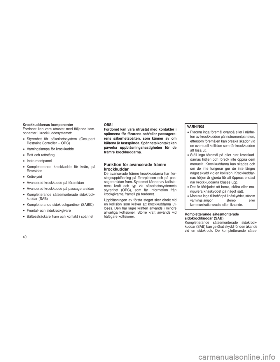 JEEP GRAND CHEROKEE 2016  Drift- och underhållshandbok (in Swedish) Krockkuddarnas komponenter
Fordonet kan vara utrustat med följande kom-
ponenter i krockkuddesystemet:
•Styrenhet för säkerhetssystem (Occupant
Restraint Controller – ORC)
• Varningslampa fö