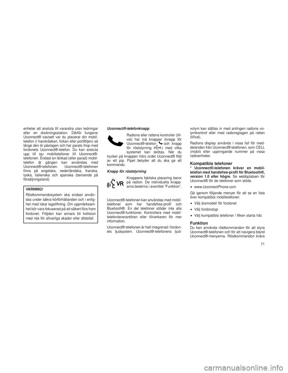JEEP GRAND CHEROKEE 2015  Drift- och underhållshandbok (in Swedish) enheter att ansluta till varandra utan ledningar
eller en dockningsstation. Därför fungerar
Uconnect® oavsett var du placerar din mobil-
telefon (i handväskan, fickan eller portföljen) så
länge