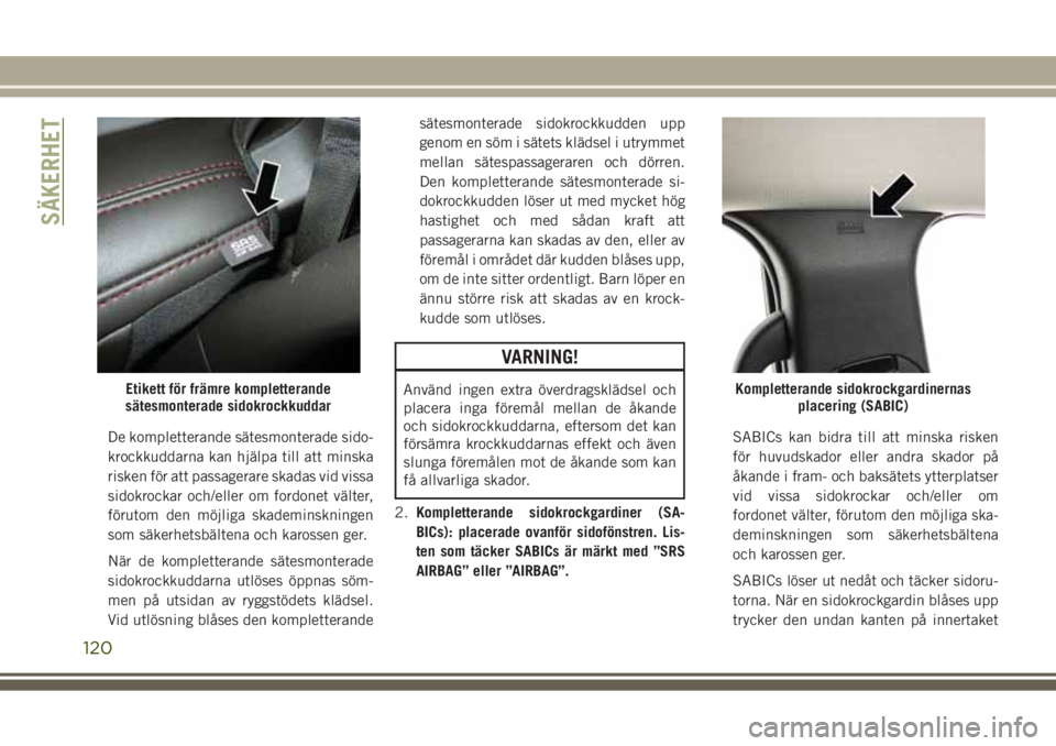 JEEP GRAND CHEROKEE 2017  Drift- och underhållshandbok (in Swedish) De kompletterande sätesmonterade sido-
krockkuddarna kan hjälpa till att minska
risken för att passagerare skadas vid vissa
sidokrockar och/eller om fordonet välter,
förutom den möjliga skademin