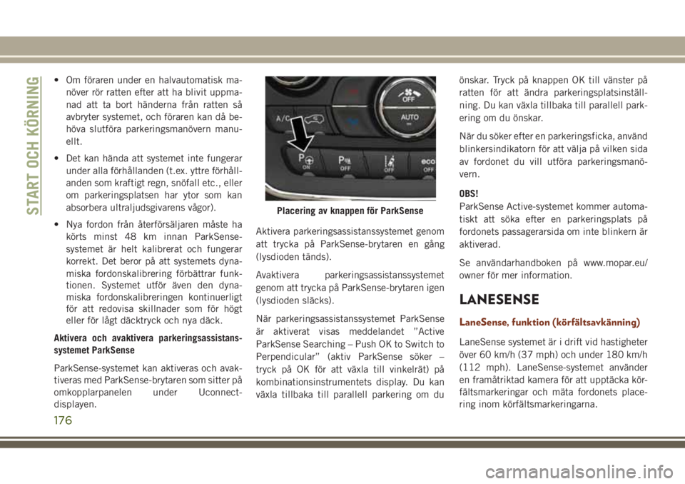 JEEP GRAND CHEROKEE 2017  Drift- och underhållshandbok (in Swedish) • Om föraren under en halvautomatisk ma-
növer rör ratten efter att ha blivit uppma-
nad att ta bort händerna från ratten så
avbryter systemet, och föraren kan då be-
höva slutföra parkeri