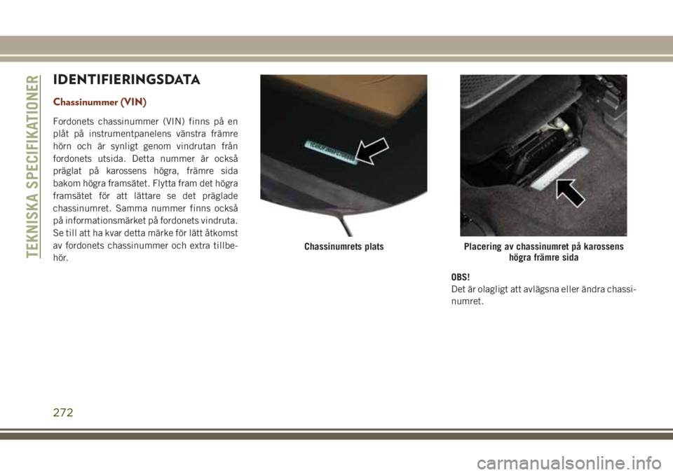 JEEP GRAND CHEROKEE 2017  Drift- och underhållshandbok (in Swedish) IDENTIFIERINGSDATA
Chassinummer (VIN)
Fordonets chassinummer (VIN) finns på en
plåt på instrumentpanelens vänstra främre
hörn och är synligt genom vindrutan från
fordonets utsida. Detta nummer