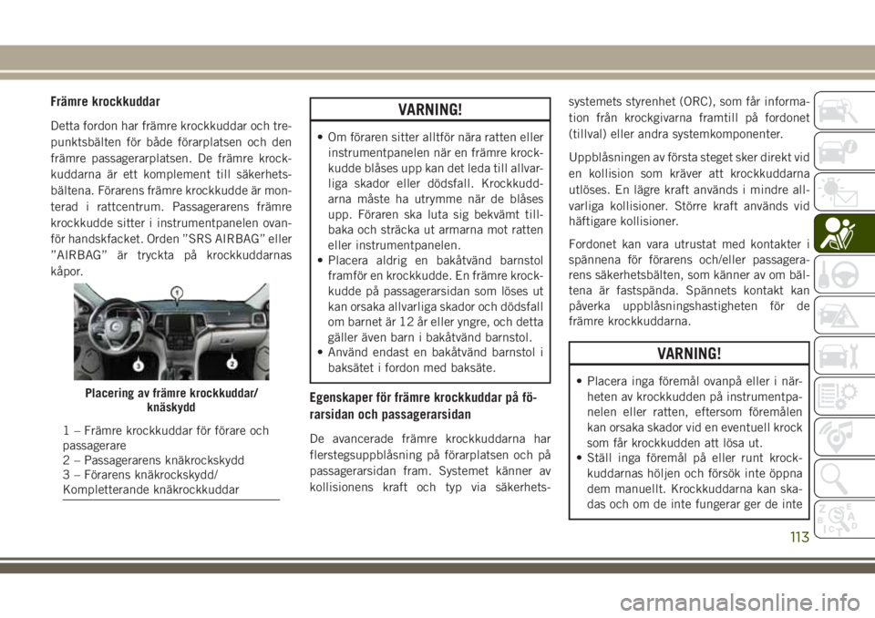 JEEP GRAND CHEROKEE 2018 Drift- och underhållshandbok (in Swedish) Främre krockkuddar
Detta fordon har främre krockkuddar och tre-
punktsbälten för både förarplatsen och den
främre passagerarplatsen. De främre krock-
kuddarna är ett komplement till säkerhet JEEP GRAND CHEROKEE 2018 Drift- och underhållshandbok (in Swedish) Främre krockkuddar
Detta fordon har främre krockkuddar och tre-
punktsbälten för både förarplatsen och den
främre passagerarplatsen. De främre krock-
kuddarna är ett komplement till säkerhet