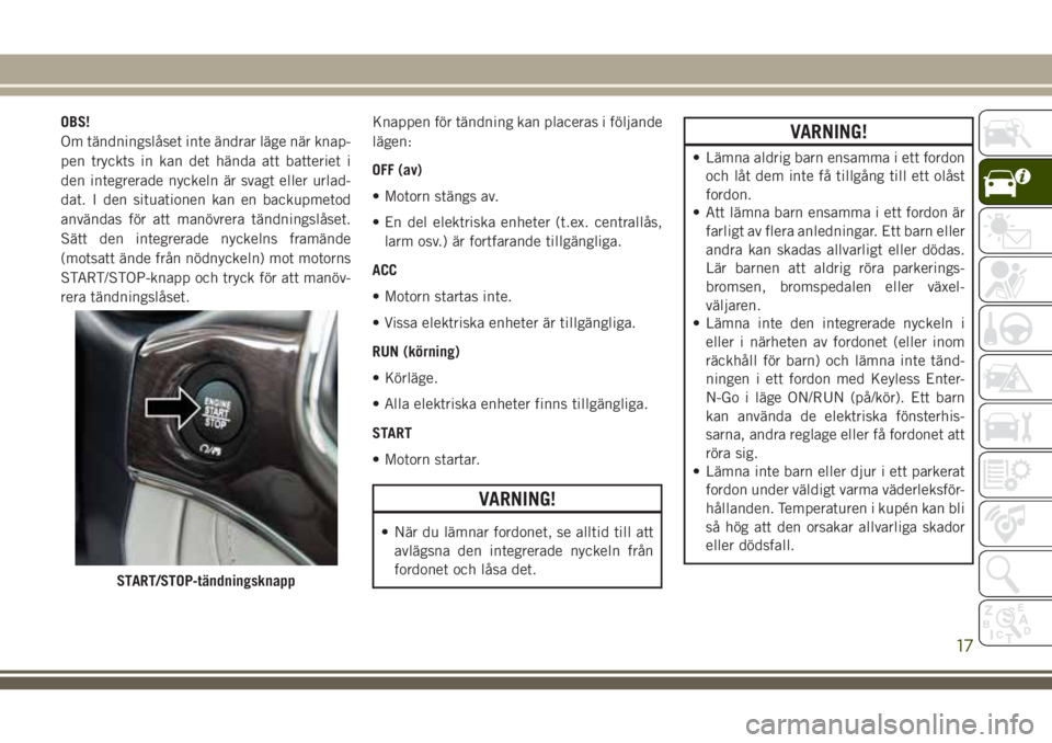 JEEP GRAND CHEROKEE 2018 Drift- och underhållshandbok (in Swedish) OBS!
Om tändningslåset inte ändrar läge när knap-
pen tryckts in kan det hända att batteriet i
den integrerade nyckeln är svagt eller urlad-
dat. I den situationen kan en backupmetod
användas JEEP GRAND CHEROKEE 2018 Drift- och underhållshandbok (in Swedish) OBS!
Om tändningslåset inte ändrar läge när knap-
pen tryckts in kan det hända att batteriet i
den integrerade nyckeln är svagt eller urlad-
dat. I den situationen kan en backupmetod
användas