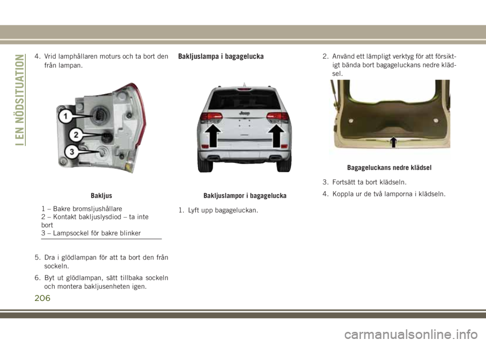 JEEP GRAND CHEROKEE 2018 Drift- och underhållshandbok (in Swedish) 4. Vrid lamphållaren moturs och ta bort den
från lampan.
5. Dra i glödlampan för att ta bort den från
sockeln.
6. Byt ut glödlampan, sätt tillbaka sockeln
och montera bakljusenheten igen.Baklju JEEP GRAND CHEROKEE 2018 Drift- och underhållshandbok (in Swedish) 4. Vrid lamphållaren moturs och ta bort den
från lampan.
5. Dra i glödlampan för att ta bort den från
sockeln.
6. Byt ut glödlampan, sätt tillbaka sockeln
och montera bakljusenheten igen.Baklju