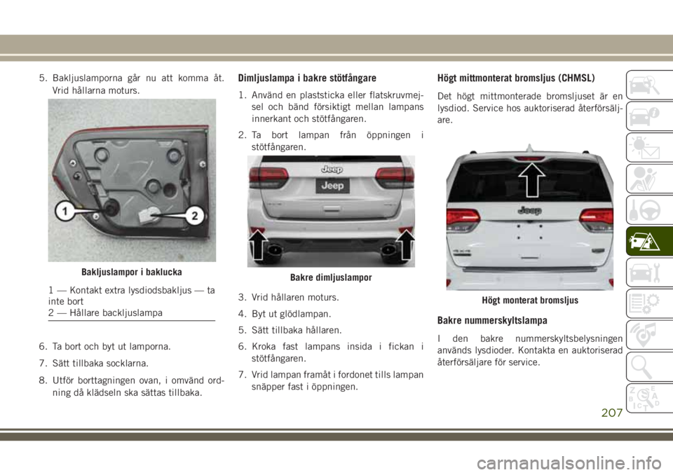 JEEP GRAND CHEROKEE 2018 Drift- och underhållshandbok (in Swedish) 5. Bakljuslamporna går nu att komma åt.
Vrid hållarna moturs.
6. Ta bort och byt ut lamporna.
7. Sätt tillbaka socklarna.
8. Utför borttagningen ovan, i omvänd ord-
ning då klädseln ska sätta JEEP GRAND CHEROKEE 2018 Drift- och underhållshandbok (in Swedish) 5. Bakljuslamporna går nu att komma åt.
Vrid hållarna moturs.
6. Ta bort och byt ut lamporna.
7. Sätt tillbaka socklarna.
8. Utför borttagningen ovan, i omvänd ord-
ning då klädseln ska sätta