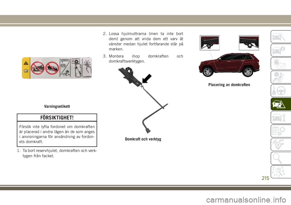 JEEP GRAND CHEROKEE 2018 Drift- och underhållshandbok (in Swedish) FÖRSIKTIGHET!
Försök inte lyfta fordonet om domkraften
är placerad i andra lägen än de som anges
i anvisningarna för användning av fordon-
ets domkraft.
1. Ta bort reservhjulet, domkraften och JEEP GRAND CHEROKEE 2018 Drift- och underhållshandbok (in Swedish) FÖRSIKTIGHET!
Försök inte lyfta fordonet om domkraften
är placerad i andra lägen än de som anges
i anvisningarna för användning av fordon-
ets domkraft.
1. Ta bort reservhjulet, domkraften och