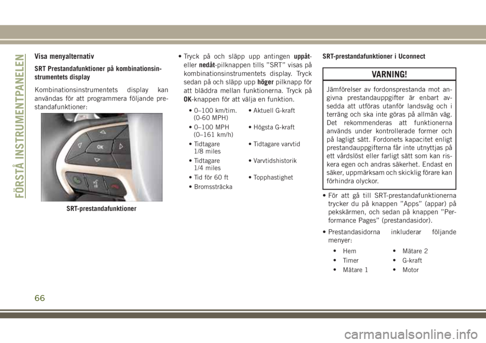 JEEP GRAND CHEROKEE 2018 Drift- och underhållshandbok (in Swedish) Visa menyalternativ
SRT Prestandafunktioner på kombinationsin-
strumentets display
Kombinationsinstrumentets display kan
användas för att programmera följande pre-
standafunktioner:• Tryck på o JEEP GRAND CHEROKEE 2018 Drift- och underhållshandbok (in Swedish) Visa menyalternativ
SRT Prestandafunktioner på kombinationsin-
strumentets display
Kombinationsinstrumentets display kan
användas för att programmera följande pre-
standafunktioner:• Tryck på o