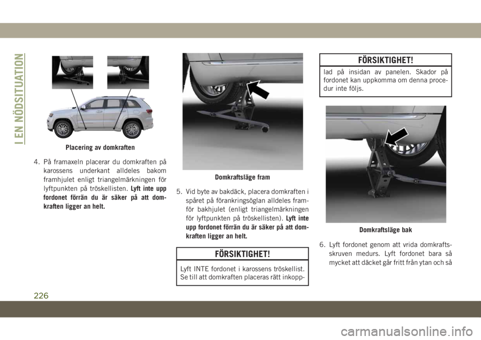 JEEP GRAND CHEROKEE 2020  Drift- och underhållshandbok (in Swedish) 4. På framaxeln placerar du domkraften på
karossens underkant alldeles bakom
framhjulet enligt triangelmärkningen för
lyftpunkten på tröskellisten.Lyft inte upp
fordonet förrän du är säker p