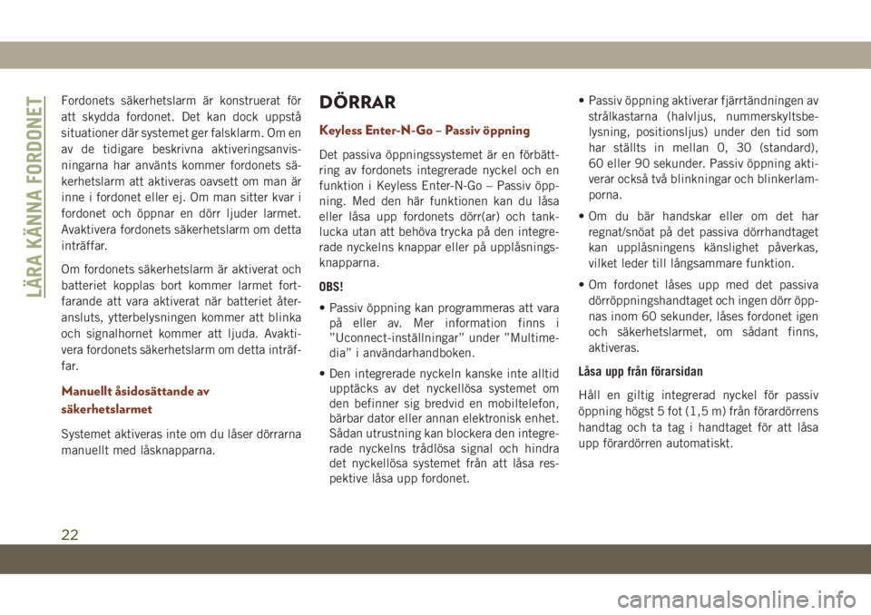 JEEP GRAND CHEROKEE 2020  Drift- och underhållshandbok (in Swedish) Fordonets säkerhetslarm är konstruerat för
att skydda fordonet. Det kan dock uppstå
situationer där systemet ger falsklarm. Om en
av de tidigare beskrivna aktiveringsanvis-
ningarna har använts 