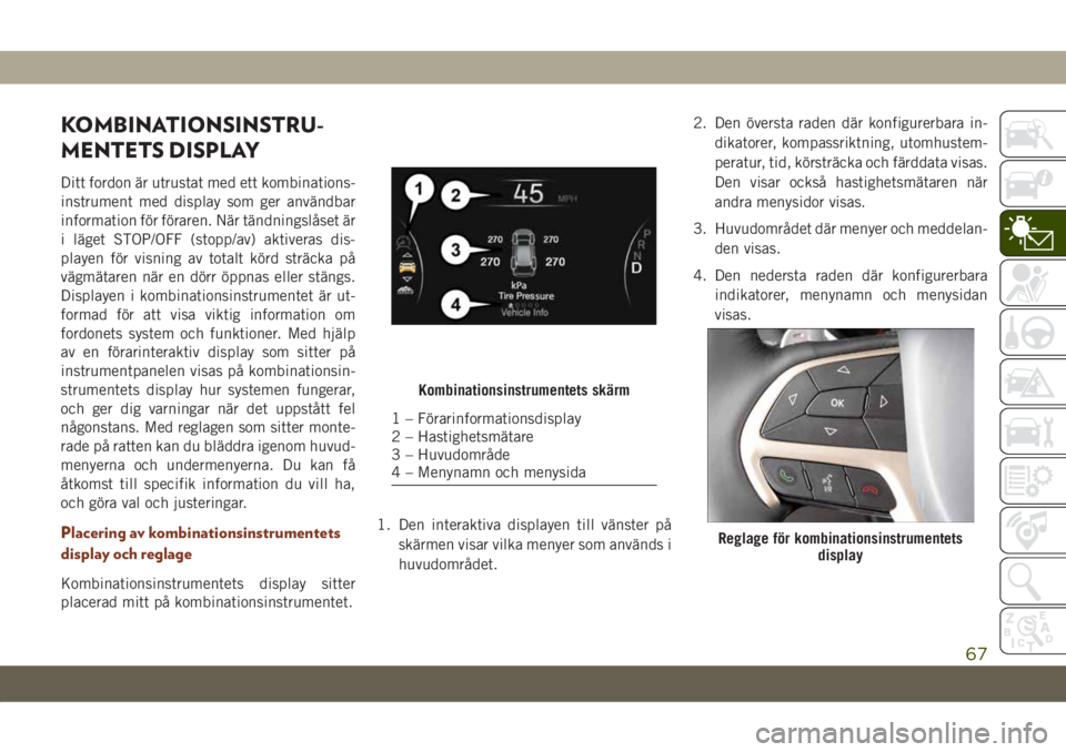 JEEP GRAND CHEROKEE 2021  Drift- och underhållshandbok (in Swedish) KOMBINATIONSINSTRU-
MENTETS DISPLAY
Ditt fordon är utrustat med ett kombinations-
instrument med display som ger användbar
information för föraren. När tändningslåset är
i läget STOP/OFF (sto
