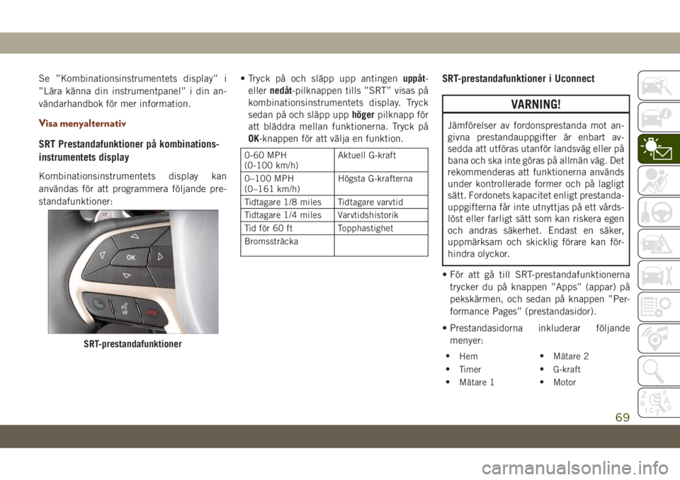 JEEP GRAND CHEROKEE 2019  Drift- och underhållshandbok (in Swedish) Se ”Kombinationsinstrumentets display” i
”Lära känna din instrumentpanel” i din an-
vändarhandbok för mer information.
Visa menyalternativ
SRT Prestandafunktioner på kombinations-
instrum