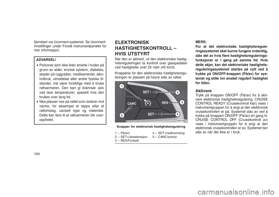 JEEP GRAND CHEROKEE 2016  Drift- og vedlikeholdshåndbok (in Norwegian) fjernstart via Uconnect-systemet. Se Uconnect-
innstillinger under Forstå instrumentpanelet for
mer informasjon.
ADVARSEL!
•Personer som ikke føler smerte i huden på
grunn av alder, kronisk sykdo