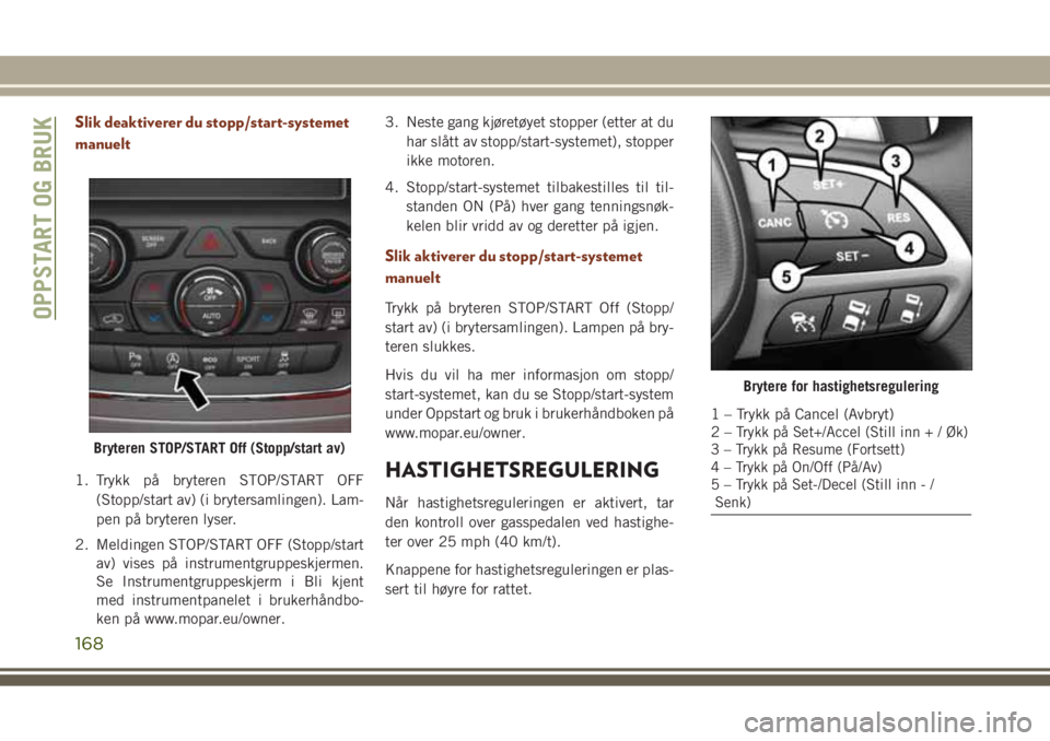 JEEP GRAND CHEROKEE 2017 Drift- og vedlikeholdshåndbok (in Norwegian) Slik deaktiverer du stopp/start-systemet
manuelt
1. Trykk på bryteren STOP/START OFF
(Stopp/start av) (i brytersamlingen). Lam-
pen på bryteren lyser.
2. Meldingen STOP/START OFF (Stopp/start
av) vi JEEP GRAND CHEROKEE 2017 Drift- og vedlikeholdshåndbok (in Norwegian) Slik deaktiverer du stopp/start-systemet
manuelt
1. Trykk på bryteren STOP/START OFF
(Stopp/start av) (i brytersamlingen). Lam-
pen på bryteren lyser.
2. Meldingen STOP/START OFF (Stopp/start
av) vi