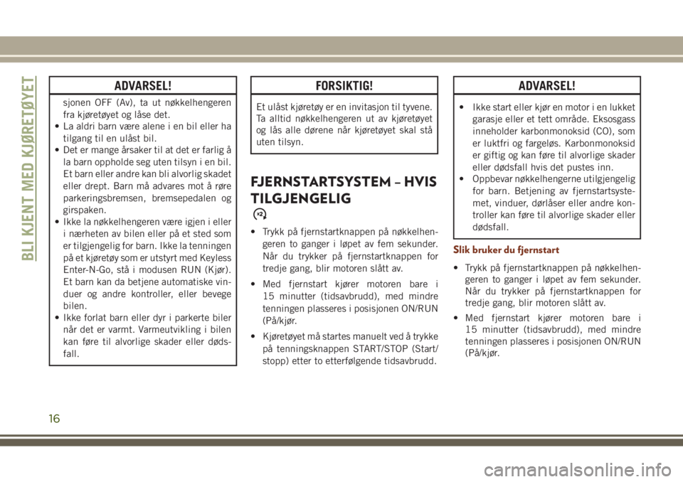 JEEP GRAND CHEROKEE 2017  Drift- og vedlikeholdshåndbok (in Norwegian) ADVARSEL!
sjonen OFF (Av), ta ut nøkkelhengeren
fra kjøretøyet og låse det.
• La aldri barn være alene i en bil eller ha
tilgang til en ulåst bil.
• Det er mange årsaker til at det er farli