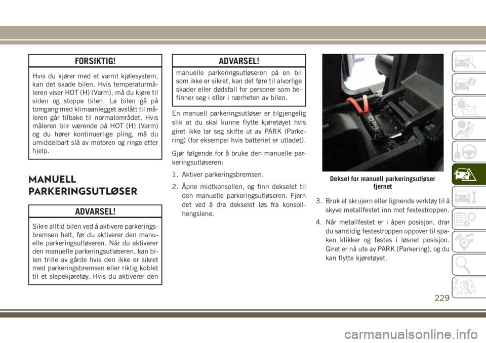 JEEP GRAND CHEROKEE 2017 Drift- og vedlikeholdshåndbok (in Norwegian) FORSIKTIG!
Hvis du kjører med et varmt kjølesystem,
kan det skade bilen. Hvis temperaturmå-
leren viser HOT (H) (Varm), må du kjøre til
siden og stoppe bilen. La bilen gå på
tomgang med klimaan JEEP GRAND CHEROKEE 2017 Drift- og vedlikeholdshåndbok (in Norwegian) FORSIKTIG!
Hvis du kjører med et varmt kjølesystem,
kan det skade bilen. Hvis temperaturmå-
leren viser HOT (H) (Varm), må du kjøre til
siden og stoppe bilen. La bilen gå på
tomgang med klimaan