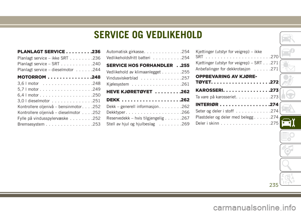 JEEP GRAND CHEROKEE 2017 Drift- og vedlikeholdshåndbok (in Norwegian) SERVICE OG VEDLIKEHOLD
PLANLAGT SERVICE.........236
Planlagt service – ikke SRT........236
Planlagt service – SRT...........240
Planlagt service – dieselmotor......244
MOTORROM...............248 JEEP GRAND CHEROKEE 2017 Drift- og vedlikeholdshåndbok (in Norwegian) SERVICE OG VEDLIKEHOLD
PLANLAGT SERVICE.........236
Planlagt service – ikke SRT........236
Planlagt service – SRT...........240
Planlagt service – dieselmotor......244
MOTORROM...............248