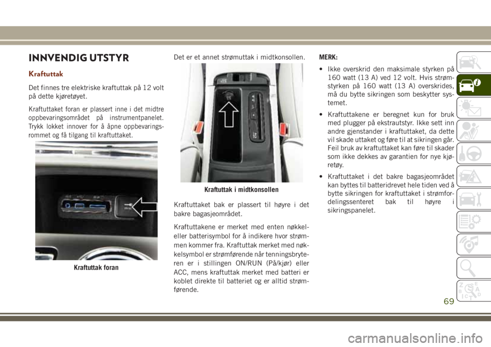 JEEP GRAND CHEROKEE 2017 Drift- og vedlikeholdshåndbok (in Norwegian) INNVENDIG UTSTYR
Kraftuttak
Det finnes tre elektriske kraftuttak på 12 volt
på dette kjøretøyet.
Kraftuttaket foran er plassert inne i det midtre
oppbevaringsområdet på instrumentpanelet.
Trykk JEEP GRAND CHEROKEE 2017 Drift- og vedlikeholdshåndbok (in Norwegian) INNVENDIG UTSTYR
Kraftuttak
Det finnes tre elektriske kraftuttak på 12 volt
på dette kjøretøyet.
Kraftuttaket foran er plassert inne i det midtre
oppbevaringsområdet på instrumentpanelet.
Trykk