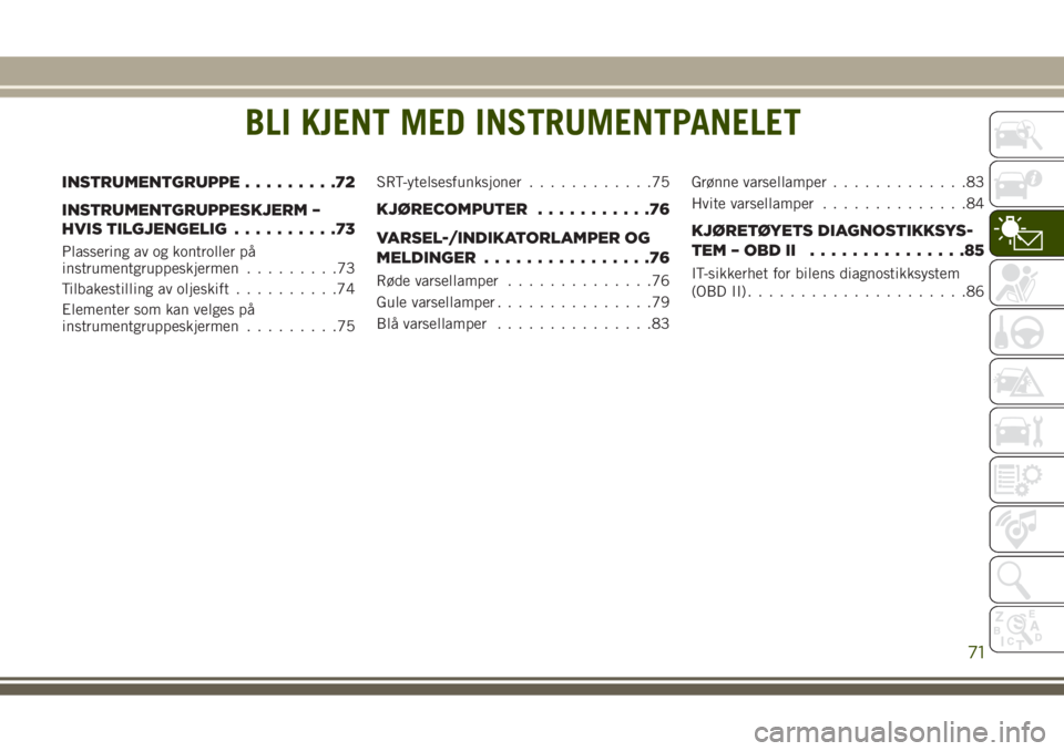JEEP GRAND CHEROKEE 2017 Drift- og vedlikeholdshåndbok (in Norwegian) BLI KJENT MED INSTRUMENTPANELET
INSTRUMENTGRUPPE.........72
INSTRUMENTGRUPPESKJERM –
HVIS TILGJENGELIG..........73
Plassering av og kontroller på
instrumentgruppeskjermen.........73
Tilbakestilling JEEP GRAND CHEROKEE 2017 Drift- og vedlikeholdshåndbok (in Norwegian) BLI KJENT MED INSTRUMENTPANELET
INSTRUMENTGRUPPE.........72
INSTRUMENTGRUPPESKJERM –
HVIS TILGJENGELIG..........73
Plassering av og kontroller på
instrumentgruppeskjermen.........73
Tilbakestilling