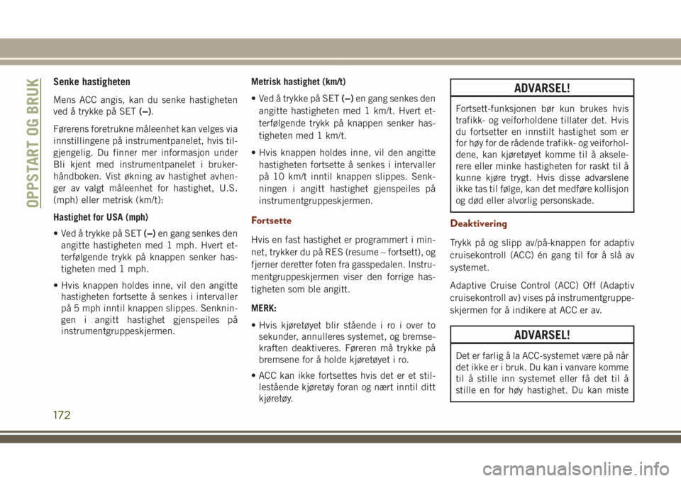 JEEP GRAND CHEROKEE 2018  Drift- og vedlikeholdshåndbok (in Norwegian) Senke hastigheten
Mens ACC angis, kan du senke hastigheten
ved å trykke på SET(−).
Førerens foretrukne måleenhet kan velges via
innstillingene på instrumentpanelet, hvis til-
gjengelig. Du finn
