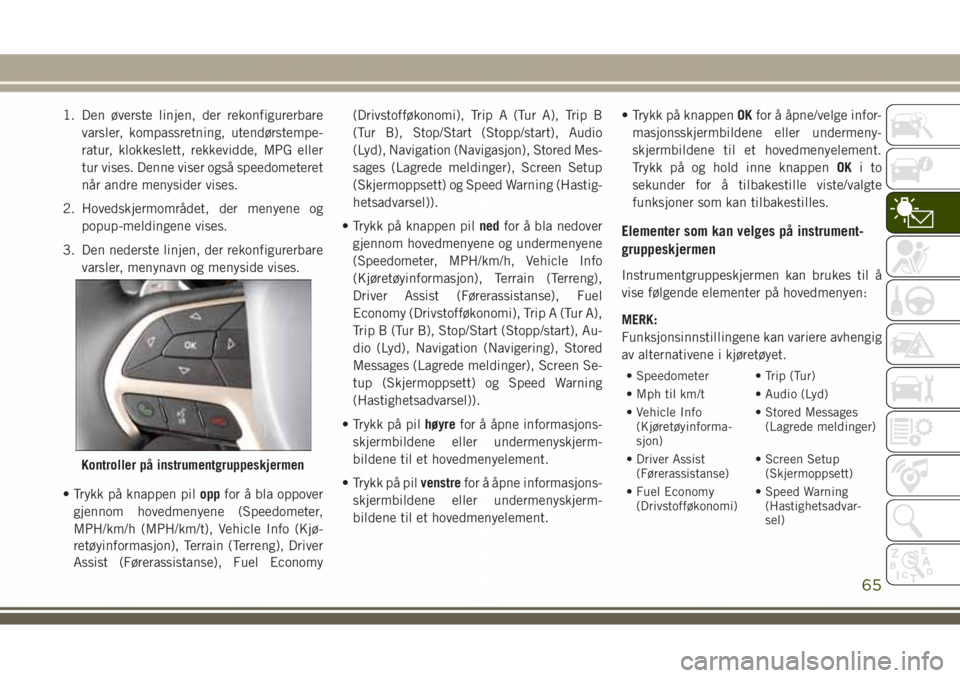 JEEP GRAND CHEROKEE 2018  Drift- og vedlikeholdshåndbok (in Norwegian) 1. Den øverste linjen, der rekonfigurerbare
varsler, kompassretning, utendørstempe-
ratur, klokkeslett, rekkevidde, MPG eller
tur vises. Denne viser også speedometeret
når andre menysider vises.
2