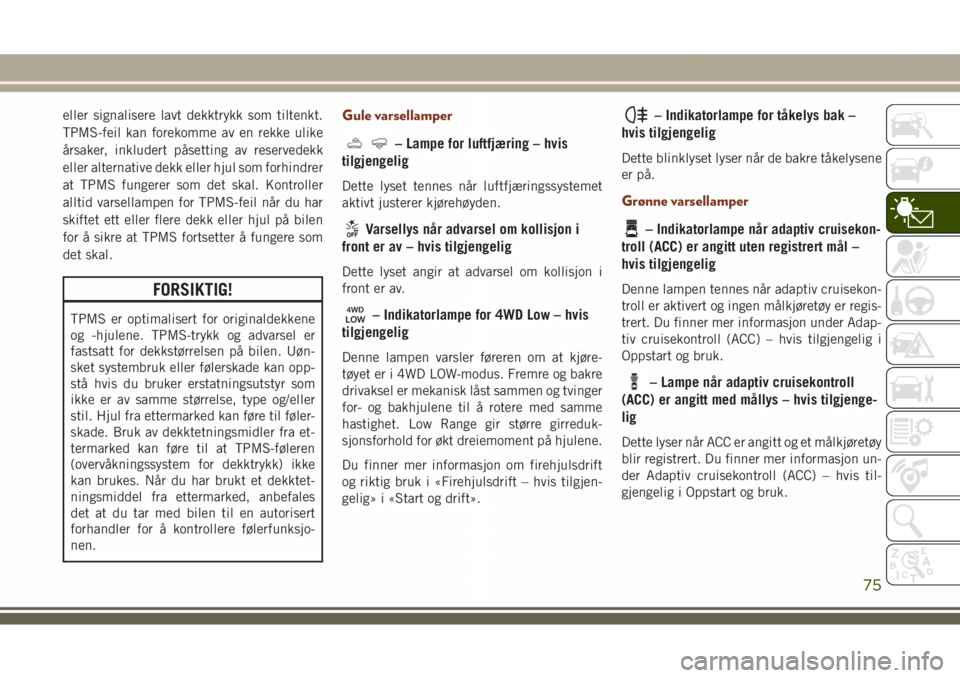 JEEP GRAND CHEROKEE 2018  Drift- og vedlikeholdshåndbok (in Norwegian) eller signalisere lavt dekktrykk som tiltenkt.
TPMS-feil kan forekomme av en rekke ulike
årsaker, inkludert påsetting av reservedekk
eller alternative dekk eller hjul som forhindrer
at TPMS fungerer