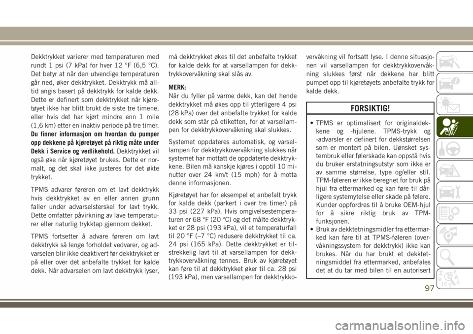 JEEP GRAND CHEROKEE 2018  Drift- og vedlikeholdshåndbok (in Norwegian) Dekktrykket varierer med temperaturen med
rundt 1 psi (7 kPa) for hver 12 °F (6,5 °C).
Det betyr at når den utvendige temperaturen
går ned, øker dekktrykket. Dekktrykk må all-
tid angis basert p