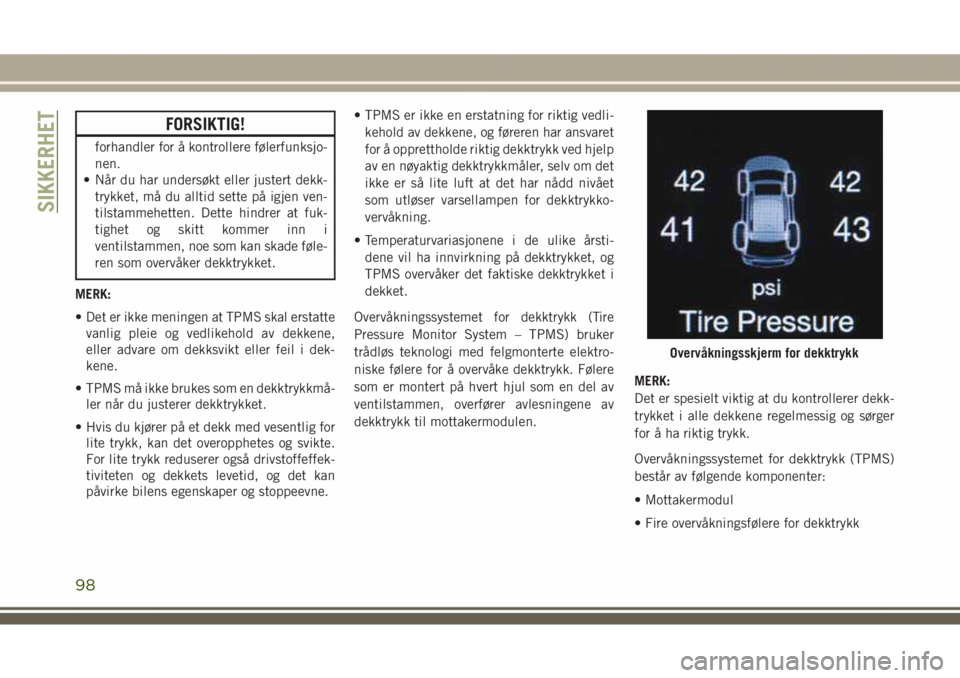 JEEP GRAND CHEROKEE 2018  Drift- og vedlikeholdshåndbok (in Norwegian) FORSIKTIG!
forhandler for å kontrollere følerfunksjo-
nen.
• Når du har undersøkt eller justert dekk-
trykket, må du alltid sette på igjen ven-
tilstammehetten. Dette hindrer at fuk-
tighet og