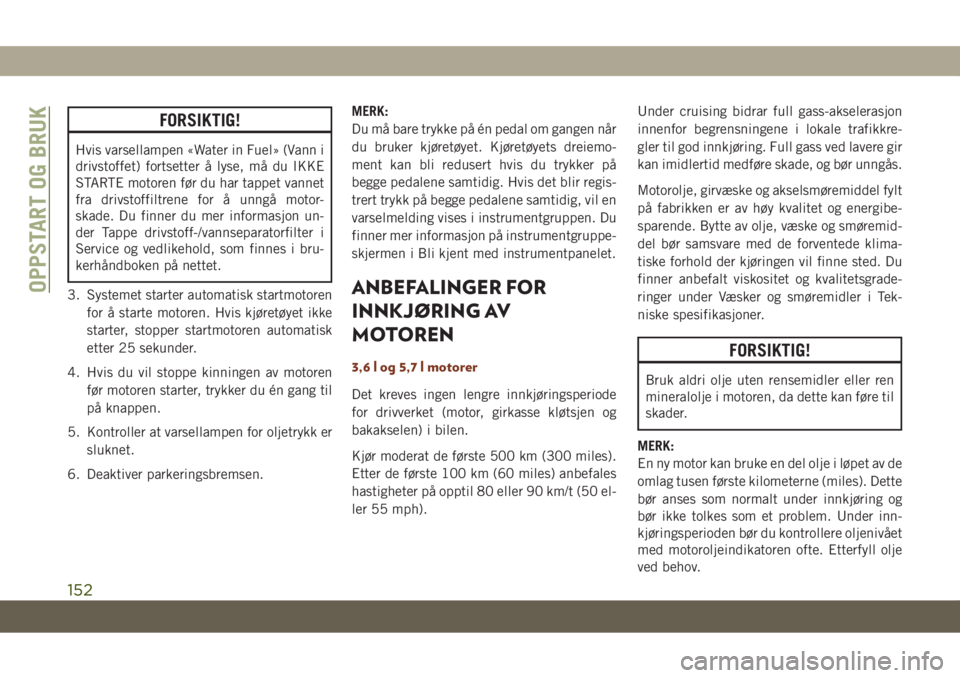 JEEP GRAND CHEROKEE 2021  Drift- og vedlikeholdshåndbok (in Norwegian) FORSIKTIG!
Hvis varsellampen «Water in Fuel» (Vann i
drivstoffet) fortsetter å lyse, må du IKKE
STARTE motoren før du har tappet vannet
fra drivstoffiltrene for å unngå motor-
skade. Du finner 