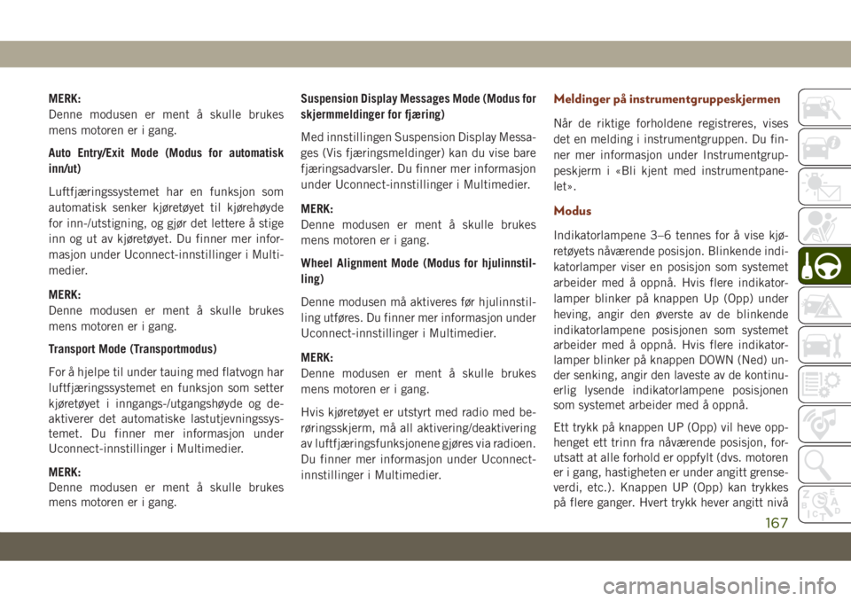 JEEP GRAND CHEROKEE 2020  Drift- og vedlikeholdshåndbok (in Norwegian) MERK:
Denne modusen er ment å skulle brukes
mens motoren er i gang.
Auto Entry/Exit Mode (Modus for automatisk
inn/ut)
Luftfjæringssystemet har en funksjon som
automatisk senker kjøretøyet til kj�