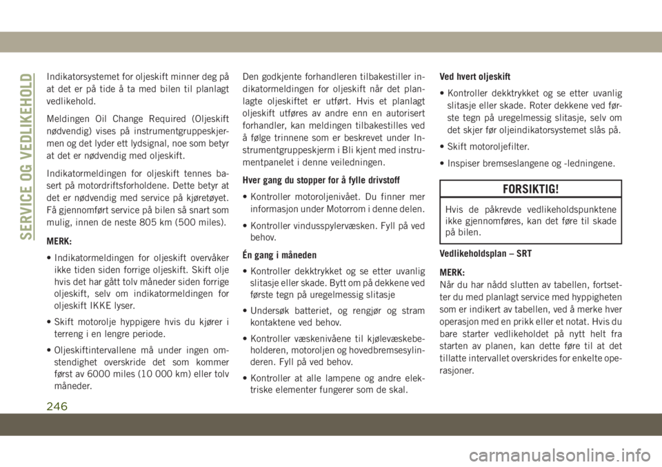 JEEP GRAND CHEROKEE 2020  Drift- og vedlikeholdshåndbok (in Norwegian) Indikatorsystemet for oljeskift minner deg på
at det er på tide å ta med bilen til planlagt
vedlikehold.
Meldingen Oil Change Required (Oljeskift
nødvendig) vises på instrumentgruppeskjer-
men og