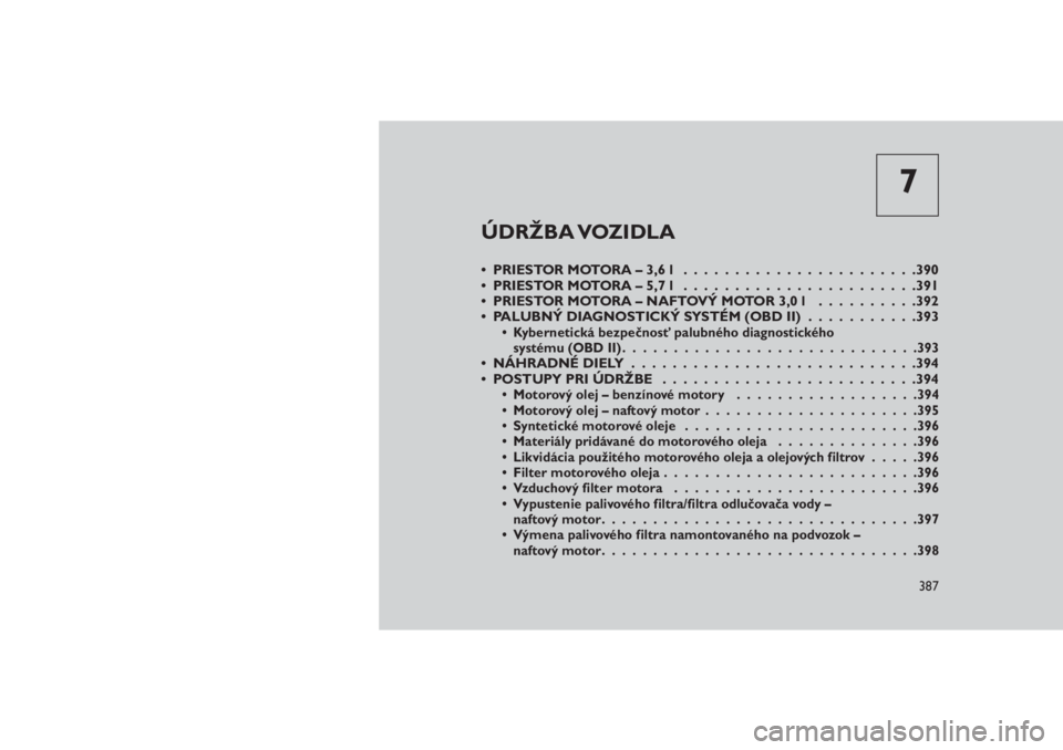JEEP GRAND CHEROKEE 2016  Návod na použitie a údržbu (in Slovak) 7
ÚDRŽBA VOZIDLA
• PRIESTOR MOTORA – 3,6 l . . .....................390
• PRIESTOR MOTORA – 5,7 l . . .....................391
• PRIESTOR MOTORA – NAFTOVÝ MOTOR 3,0 l..........392
• P