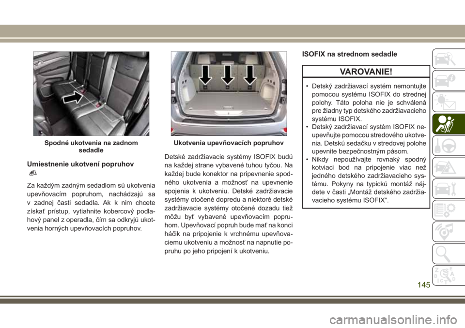 JEEP GRAND CHEROKEE 2017 Návod na použitie a údržbu (in Slovak) Umiestnenie ukotvení popruhov
Za každým zadným sedadlom sú ukotvenia
upevňovacím popruhom, nachádzajú sa
v zadnej časti sedadla. Ak k nim chcete
získať prístup, vytiahnite kobercový podl JEEP GRAND CHEROKEE 2017 Návod na použitie a údržbu (in Slovak) Umiestnenie ukotvení popruhov
Za každým zadným sedadlom sú ukotvenia
upevňovacím popruhom, nachádzajú sa
v zadnej časti sedadla. Ak k nim chcete
získať prístup, vytiahnite kobercový podl