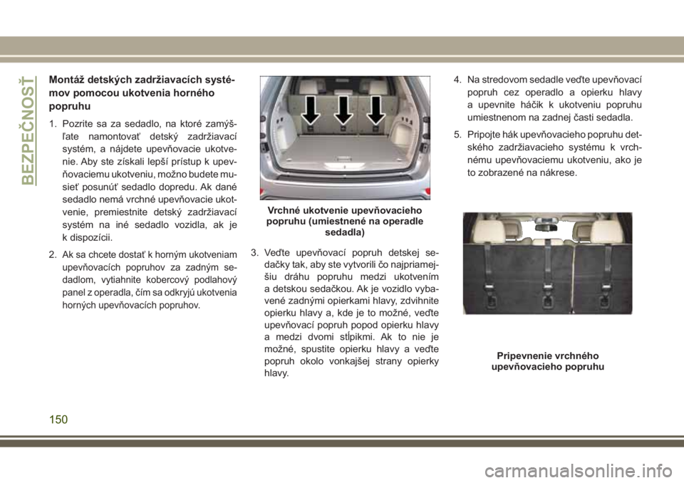 JEEP GRAND CHEROKEE 2017 Návod na použitie a údržbu (in Slovak) Montáž detských zadržiavacích systé-
mov pomocou ukotvenia horného
popruhu
1. Pozrite sa za sedadlo, na ktoré zamýš-
ľate namontovať detský zadržiavací
systém, a nájdete upevňovacie JEEP GRAND CHEROKEE 2017 Návod na použitie a údržbu (in Slovak) Montáž detských zadržiavacích systé-
mov pomocou ukotvenia horného
popruhu
1. Pozrite sa za sedadlo, na ktoré zamýš-
ľate namontovať detský zadržiavací
systém, a nájdete upevňovacie