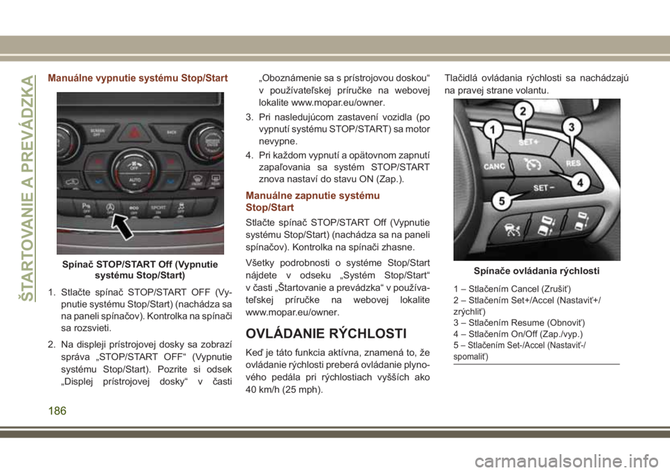 JEEP GRAND CHEROKEE 2017  Návod na použitie a údržbu (in Slovak) Manuálne vypnutie systému Stop/Start
1. Stlačte spínač STOP/START OFF (Vy-
pnutie systému Stop/Start) (nachádza sa
na paneli spínačov). Kontrolka na spínači
sa rozsvieti.
2. Na displeji pr