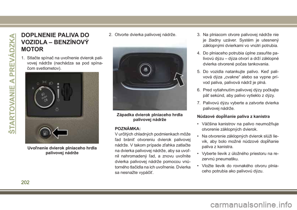 JEEP GRAND CHEROKEE 2017  Návod na použitie a údržbu (in Slovak) DOPLNENIE PALIVA DO
VOZIDLA – BENZÍNOVÝ
MOTOR
1. Stlačte spínač na uvoľnenie dvierok pali-
vovej nádrže (nachádza sa pod spína-
čom svetlometov).2. Otvorte dvierka palivovej nádrže.
POZ