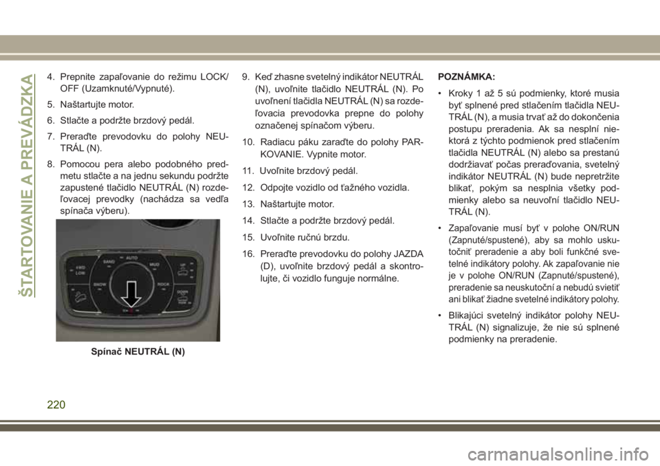 JEEP GRAND CHEROKEE 2017  Návod na použitie a údržbu (in Slovak) 4. Prepnite zapaľovanie do režimu LOCK/
OFF (Uzamknuté/Vypnuté).
5. Naštartujte motor.
6. Stlačte a podržte brzdový pedál.
7. Preraďte prevodovku do polohy NEU-
TRÁL (N).
8. Pomocou pera al