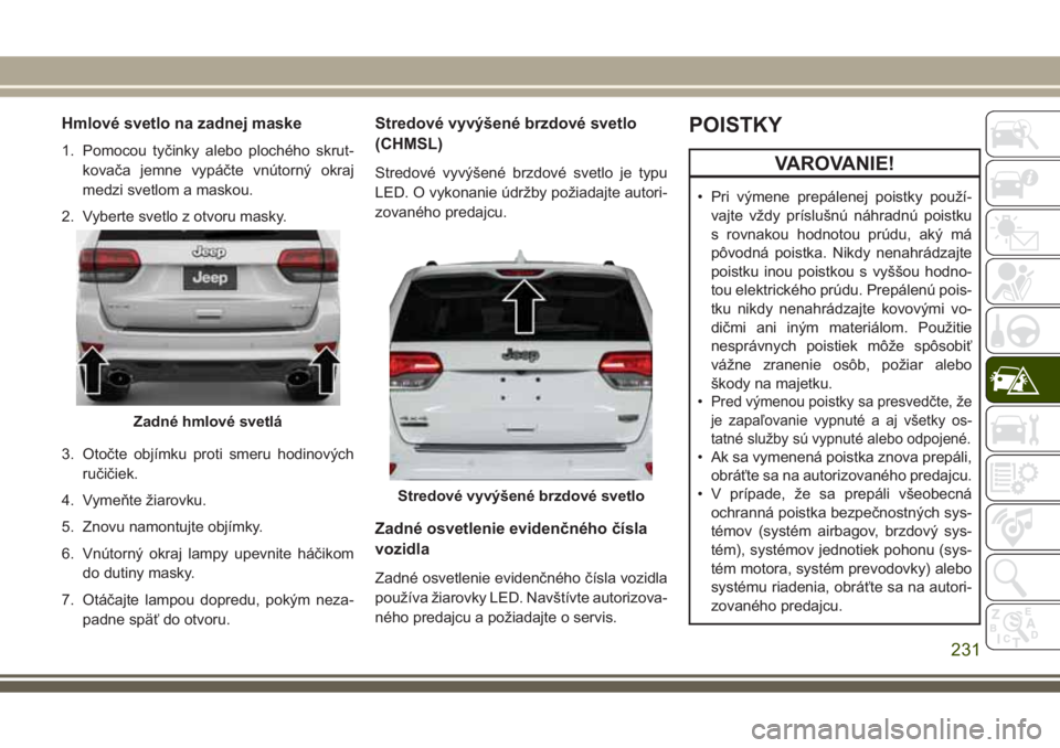 JEEP GRAND CHEROKEE 2017  Návod na použitie a údržbu (in Slovak) Hmlové svetlo na zadnej maske
1. Pomocou tyčinky alebo plochého skrut-
kovača jemne vypáčte vnútorný okraj
medzi svetlom a maskou.
2. Vyberte svetlo z otvoru masky.
3. Otočte objímku proti s