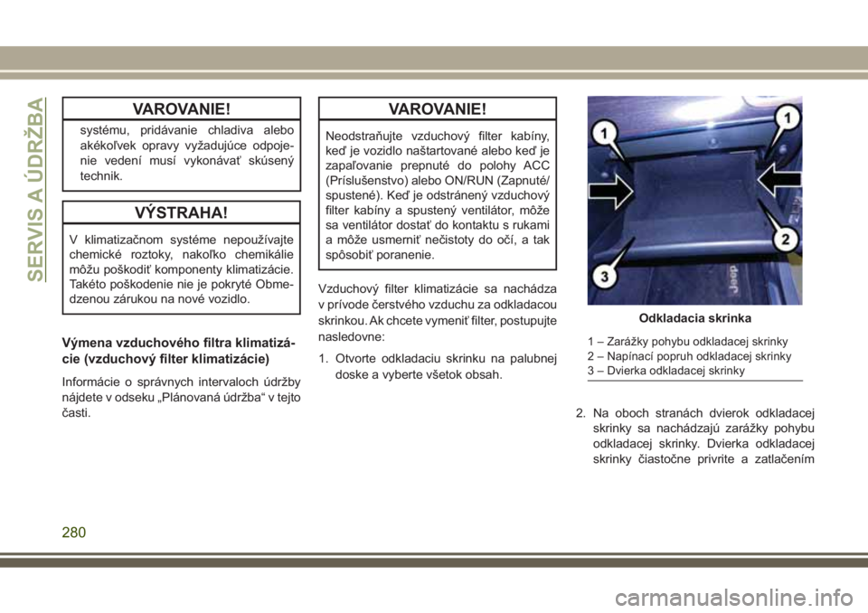 JEEP GRAND CHEROKEE 2017 Návod na použitie a údržbu (in Slovak) VAROVANIE!
systému, pridávanie chladiva alebo
akékoľvek opravy vyžadujúce odpoje-
nie vedení musí vykonávať skúsený
technik.
VÝSTRAHA!
V klimatizačnom systéme nepoužívajte
chemické r JEEP GRAND CHEROKEE 2017 Návod na použitie a údržbu (in Slovak) VAROVANIE!
systému, pridávanie chladiva alebo
akékoľvek opravy vyžadujúce odpoje-
nie vedení musí vykonávať skúsený
technik.
VÝSTRAHA!
V klimatizačnom systéme nepoužívajte
chemické r
