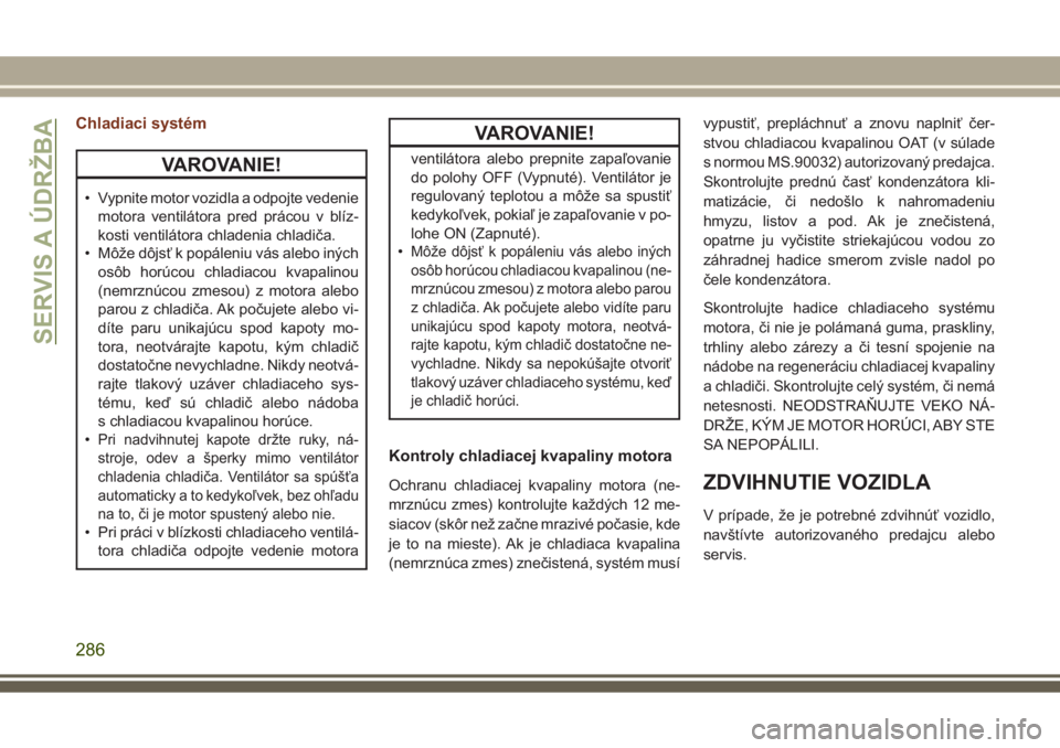 JEEP GRAND CHEROKEE 2017 Návod na použitie a údržbu (in Slovak) Chladiaci systém
VAROVANIE!
• Vypnite motor vozidla a odpojte vedenie
motora ventilátora pred prácou v blíz-
kosti ventilátora chladenia chladiča.
• Môže dôjsť k popáleniu vás alebo in JEEP GRAND CHEROKEE 2017 Návod na použitie a údržbu (in Slovak) Chladiaci systém
VAROVANIE!
• Vypnite motor vozidla a odpojte vedenie
motora ventilátora pred prácou v blíz-
kosti ventilátora chladenia chladiča.
• Môže dôjsť k popáleniu vás alebo in