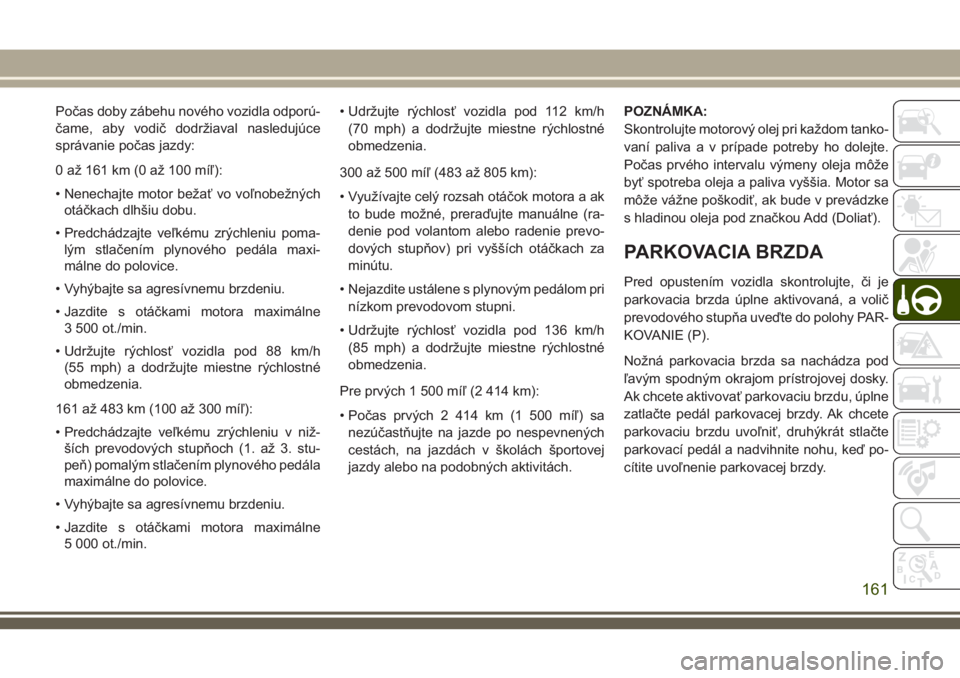 JEEP GRAND CHEROKEE 2018 Návod na použitie a údržbu (in Slovak) Počas doby zábehu nového vozidla odporú-
čame, aby vodič dodržiaval nasledujúce
správanie počas jazdy:
0 až 161 km (0 až 100 míľ):
• Nenechajte motor bežať vo voľnobežných
otáčk JEEP GRAND CHEROKEE 2018 Návod na použitie a údržbu (in Slovak) Počas doby zábehu nového vozidla odporú-
čame, aby vodič dodržiaval nasledujúce
správanie počas jazdy:
0 až 161 km (0 až 100 míľ):
• Nenechajte motor bežať vo voľnobežných
otáčk
